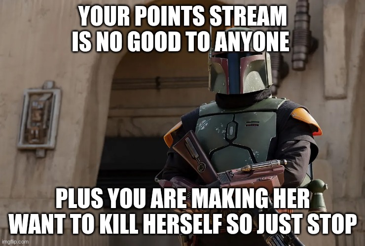 boba fett | YOUR POINTS STREAM IS NO GOOD TO ANYONE PLUS YOU ARE MAKING HER WANT TO KILL HERSELF SO JUST STOP | image tagged in boba fett | made w/ Imgflip meme maker