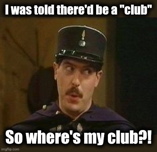 Allo Allo policeman | I was told there'd be a "club" So where's my club?! | image tagged in allo allo policeman | made w/ Imgflip meme maker