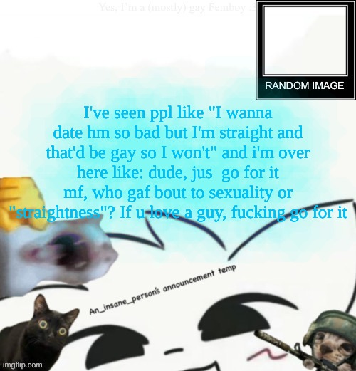 back when I argued on Reddit all the time | I've seen ppl like "I wanna date hm so bad but I'm straight and that'd be gay so I won't" and i'm over here like: dude, jus  go for it mf, who gaf bout to sexuality or "straightness"? If u love a guy, fucking go for it | image tagged in my lil announcement | made w/ Imgflip meme maker