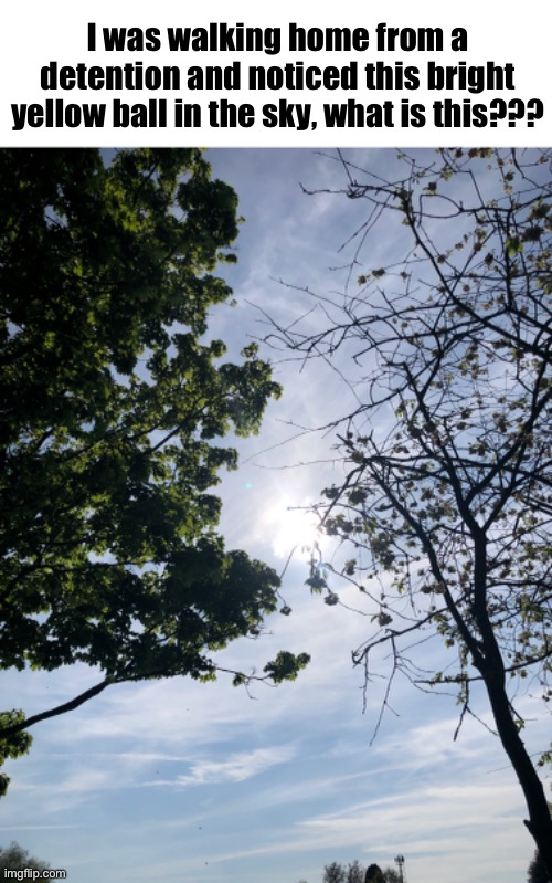 (I live in the U.K.) | I was walking home from a detention and noticed this bright yellow ball in the sky, what is this??? | made w/ Imgflip meme maker
