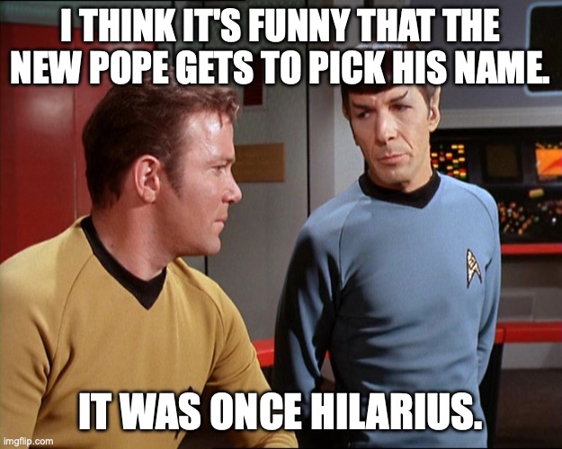 Kirk & Spock and the Names of Popes | I THINK IT'S FUNNY THAT THE NEW POPE GETS TO PICK HIS NAME. IT WAS ONCE HILARIUS. | image tagged in jim kirk and spock | made w/ Imgflip meme maker