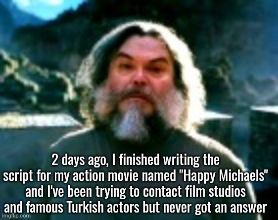 It's gonna be absolute cinema if I manage to make it | 2 days ago, I finished writing the script for my action movie named "Happy Michaels" and I've been trying to contact film studios and famous Turkish actors but never got an answer | image tagged in i am steve low quality | made w/ Imgflip meme maker