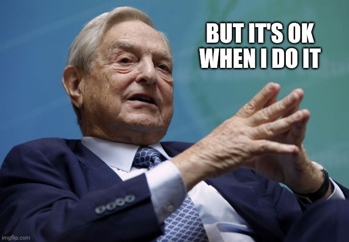 George Soros | BUT IT'S OK WHEN I DO IT | image tagged in george soros | made w/ Imgflip meme maker