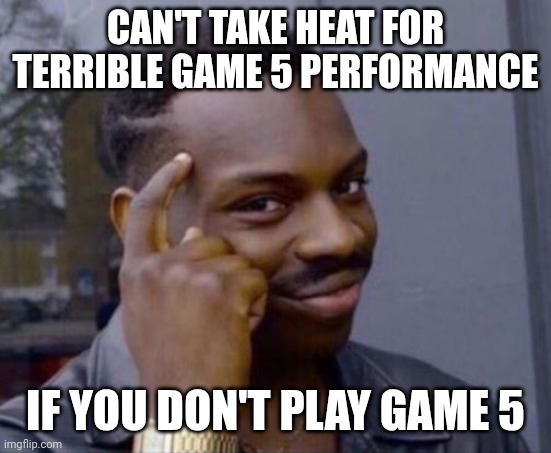 Smart Guy | CAN'T TAKE HEAT FOR TERRIBLE GAME 5 PERFORMANCE; IF YOU DON'T PLAY GAME 5 | image tagged in smart guy | made w/ Imgflip meme maker