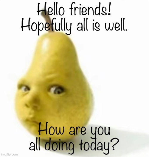 Da pear baby | Hello friends! Hopefully all is well. How are you all doing today? | image tagged in da pear baby | made w/ Imgflip meme maker