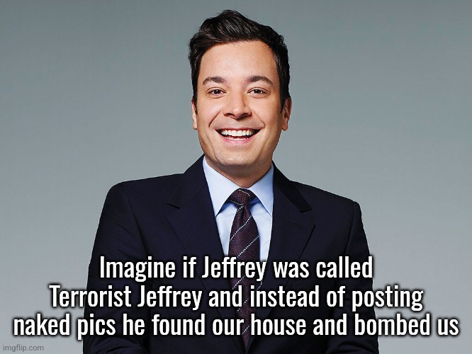 jimmy fallon | Imagine if Jeffrey was called Terrorist Jeffrey and instead of posting naked pics he found our house and bombed us | image tagged in jimmy fallon | made w/ Imgflip meme maker