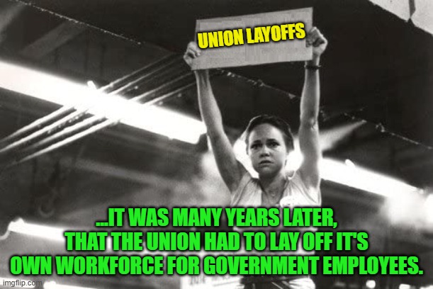 Norma Rae, Union, Union Sign, Protest, Sally Field | UNION LAYOFFS; ...IT WAS MANY YEARS LATER, THAT THE UNION HAD TO LAY OFF IT'S OWN WORKFORCE FOR GOVERNMENT EMPLOYEES. | image tagged in norma rae union union sign protest sally field | made w/ Imgflip meme maker