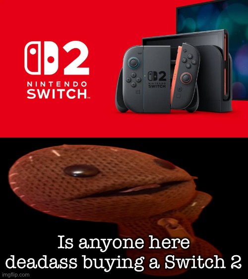 Wants Nintendo Switch 2? | Is anyone here deadass buying a Switch 2 | image tagged in wants nintendo switch 2 | made w/ Imgflip meme maker