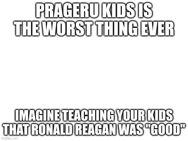 PRAGERU KIDS IS THE WORST THING EVER; IMAGINE TEACHING YOUR KIDS THAT RONALD REAGAN WAS "GOOD" | made w/ Imgflip meme maker