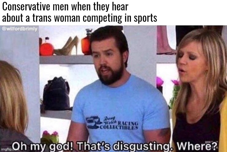 That's disgusting where? | Conservative men when they hear about a trans woman competing in sports | image tagged in that's disgusting where,scumbag republicans,terrorists,trailer trash,conservative hypocrisy,jeffrey epstein | made w/ Imgflip meme maker
