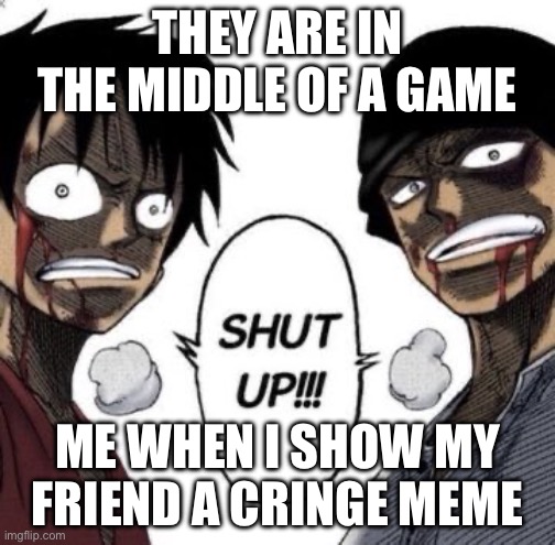Shut up | THEY ARE IN THE MIDDLE OF A GAME; ME WHEN I SHOW MY FRIEND A CRINGE MEME | image tagged in shut up | made w/ Imgflip meme maker
