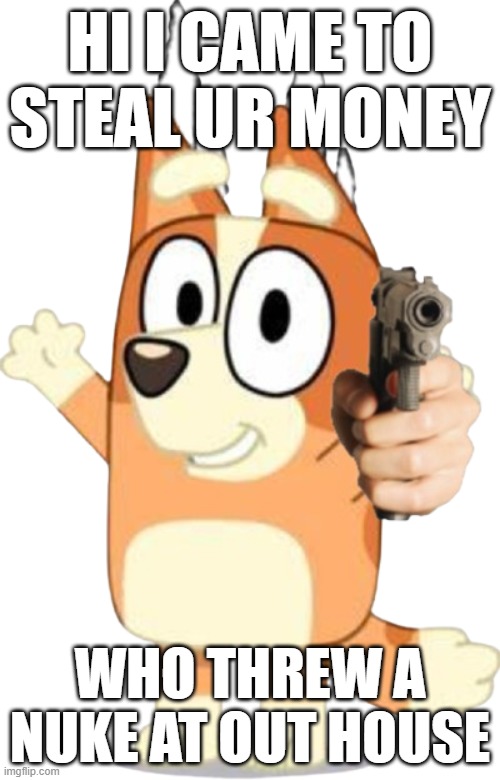 where is my money | HI I CAME TO STEAL UR MONEY; WHO THREW A NUKE AT OUT HOUSE | image tagged in bingo has a gun | made w/ Imgflip meme maker
