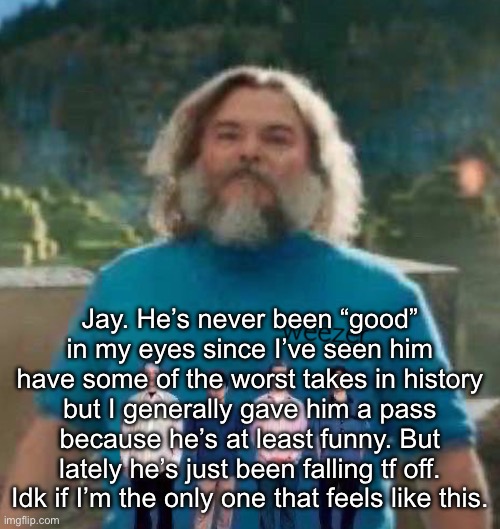 I am Steve weezer | Jay. He’s never been “good” in my eyes since I’ve seen him have some of the worst takes in history but I generally gave him a pass because he’s at least funny. But lately he’s just been falling tf off. Idk if I’m the only one that feels like this. | image tagged in i am steve weezer | made w/ Imgflip meme maker