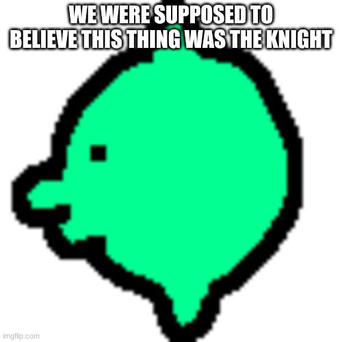 pluey deltarune theory meme | WE WERE SUPPOSED TO BELIEVE THIS THING WAS THE KNIGHT | image tagged in deltarune,game theory | made w/ Imgflip meme maker