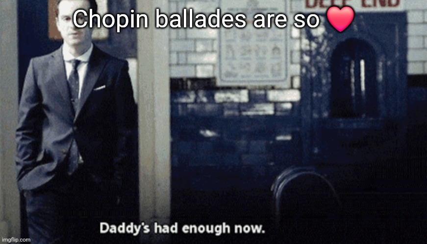 Daddy's had enough now. | Chopin ballades are so ❤️ | image tagged in daddy's had enough now | made w/ Imgflip meme maker