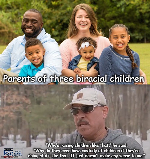 Parents of three biracial children; “Who’s raising children like that,” he said. “Why do they even have custody of children if they’re doing stuff like that. It just doesn’t make any sense to me.” | image tagged in adrian medina,new hampshire,moses loves white children | made w/ Imgflip meme maker