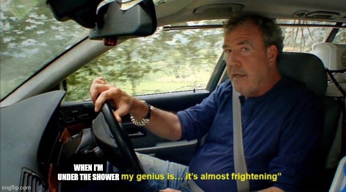 sometimes my genius is... it's almost frightening | WHEN I'M UNDER THE SHOWER | image tagged in sometimes my genius is it's almost frightening | made w/ Imgflip meme maker