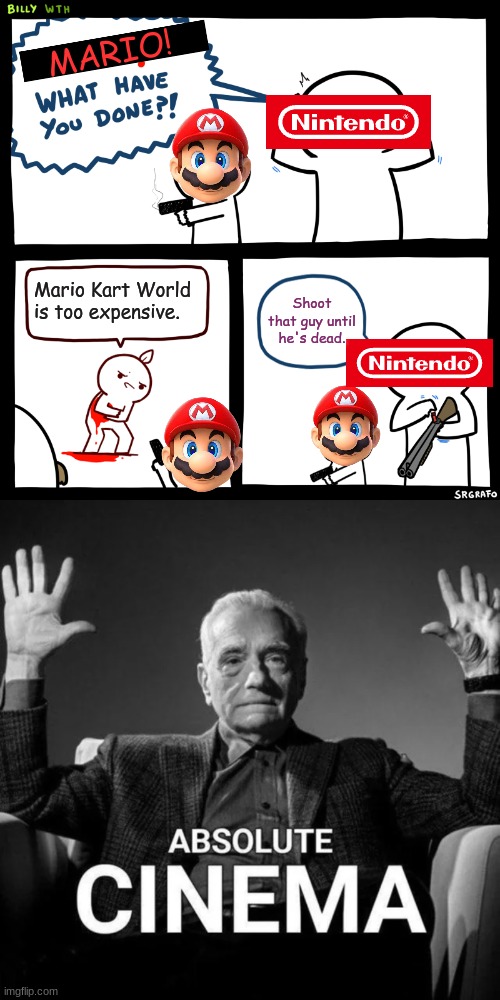 :] | MARIO! Mario Kart World
is too expensive. Shoot that guy until
he's dead. | image tagged in billy what have you done | made w/ Imgflip meme maker