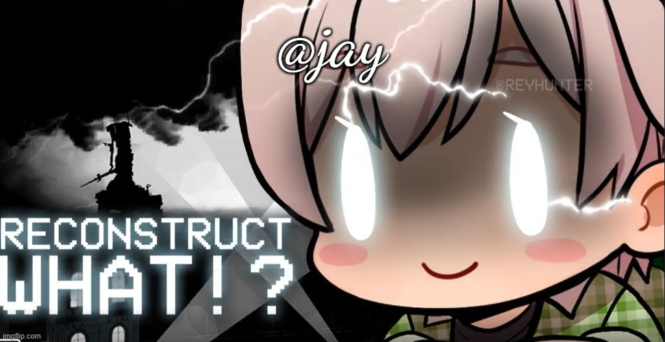 RECONSTRUCT WHAT!? | @jay | image tagged in reconstruct what | made w/ Imgflip meme maker