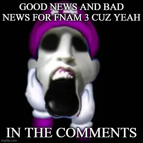 screamer | GOOD NEWS AND BAD NEWS FOR FNAM 3 CUZ YEAH; IN THE COMMENTS | image tagged in screamer | made w/ Imgflip meme maker