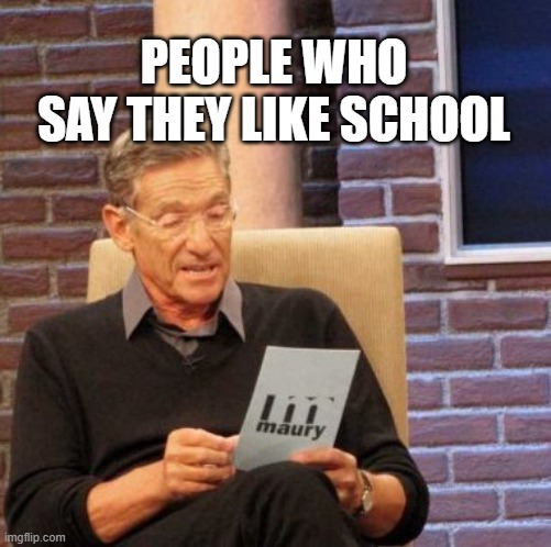 it was all a lie | PEOPLE WHO SAY THEY LIKE SCHOOL | image tagged in memes,maury lie detector | made w/ Imgflip meme maker