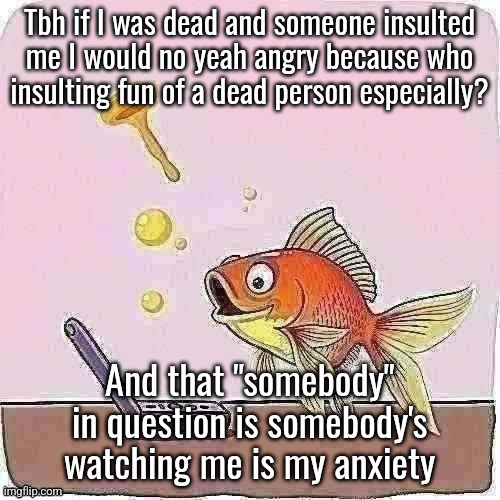 Goldfish cheering at flip phone | Tbh if I was dead and someone insulted me I would no yeah angry because who
insulting fun of a dead person especially? And that "somebody" in question is somebody's watching me is my anxiety | image tagged in goldfish cheering at flip phone | made w/ Imgflip meme maker