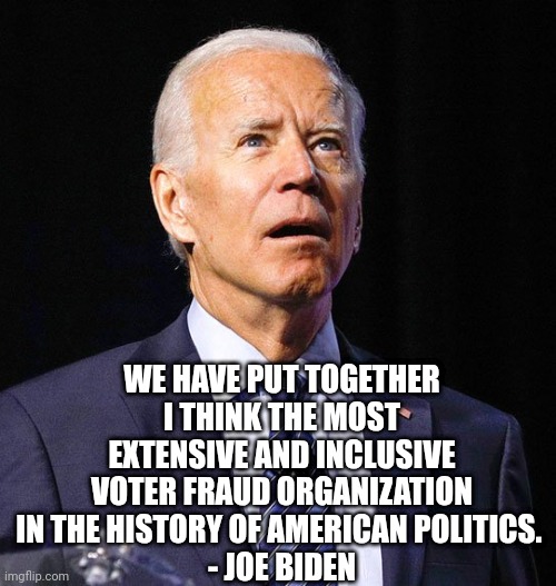Joe Biden | WE HAVE PUT TOGETHER I THINK THE MOST EXTENSIVE AND INCLUSIVE VOTER FRAUD ORGANIZATION IN THE HISTORY OF AMERICAN POLITICS. 
- JOE BIDEN | image tagged in joe biden | made w/ Imgflip meme maker