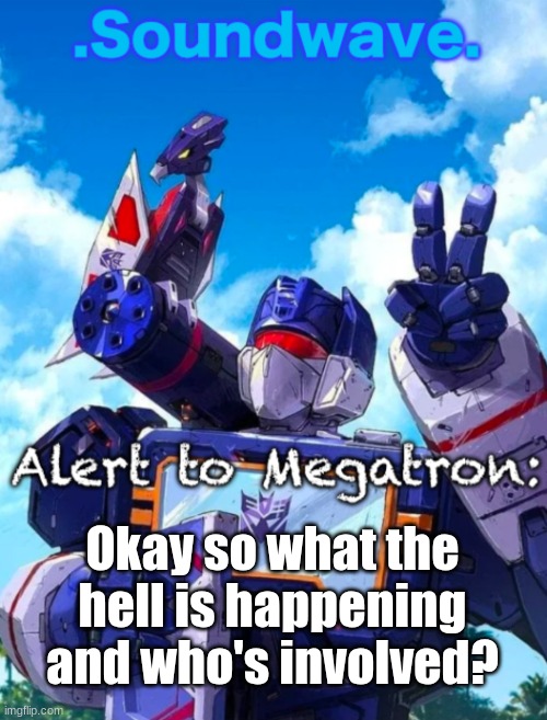 Soundwave’s announcement | Okay so what the hell is happening and who's involved? | image tagged in soundwave s announcement | made w/ Imgflip meme maker