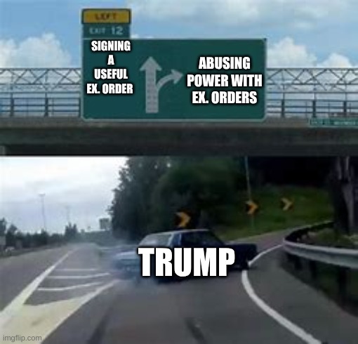 Left Exit 12 Off Ramp | SIGNING A USEFUL EX. ORDER; ABUSING POWER WITH EX. ORDERS; TRUMP | image tagged in left exit 12 off ramp | made w/ Imgflip meme maker