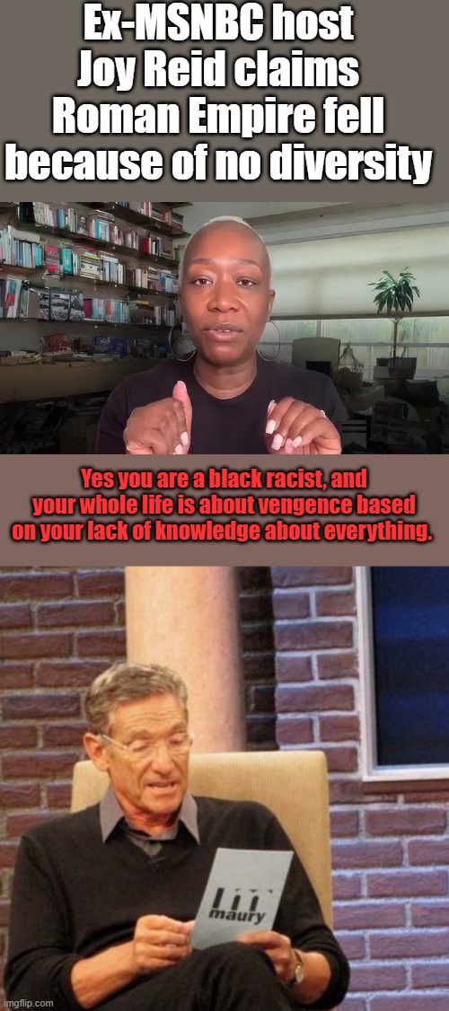 Proven loony tic | Ex-MSNBC host Joy Reid claims Roman Empire fell because of no diversity; Yes you are a black racist, and your whole life is about vengence based on your lack of knowledge about everything. | image tagged in memes,maury lie detector | made w/ Imgflip meme maker
