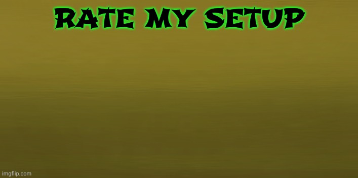 RATE MY SETUP | image tagged in rate,incredible gassy | made w/ Imgflip meme maker