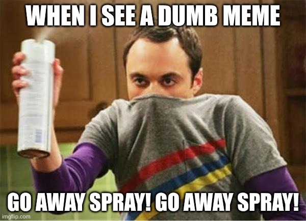 Sheldon - Go Away Spray | WHEN I SEE A DUMB MEME; GO AWAY SPRAY! GO AWAY SPRAY! | image tagged in sheldon - go away spray | made w/ Imgflip meme maker