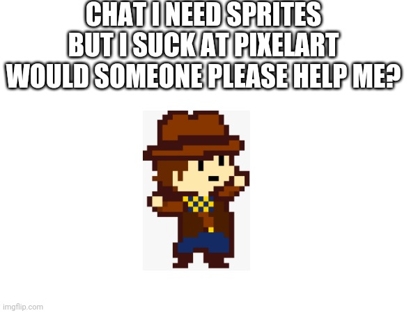 Please? | CHAT I NEED SPRITES BUT I SUCK AT PIXELART WOULD SOMEONE PLEASE HELP ME? | image tagged in please | made w/ Imgflip meme maker
