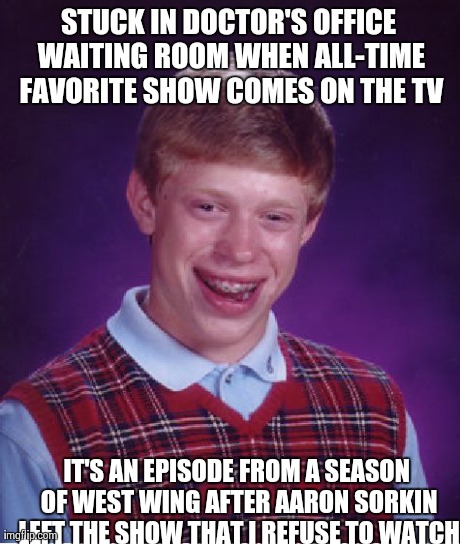 Bad Luck Brian Meme | STUCK IN DOCTOR'S OFFICE WAITING ROOM WHEN ALL-TIME FAVORITE SHOW COMES ON THE TV IT'S AN EPISODE FROM A SEASON OF WEST WING AFTER AARON SOR | image tagged in memes,bad luck brian | made w/ Imgflip meme maker