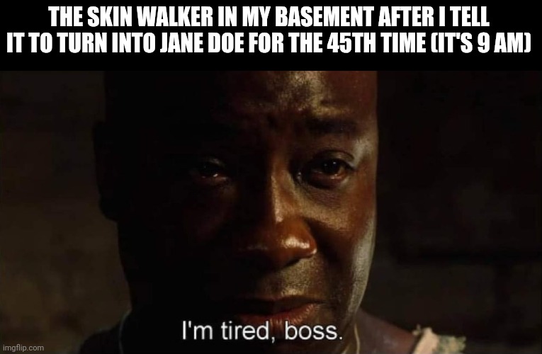 I'm tired boss | THE SKIN WALKER IN MY BASEMENT AFTER I TELL IT TO TURN INTO JANE DOE FOR THE 45TH TIME (IT'S 9 AM) | image tagged in i'm tired boss | made w/ Imgflip meme maker