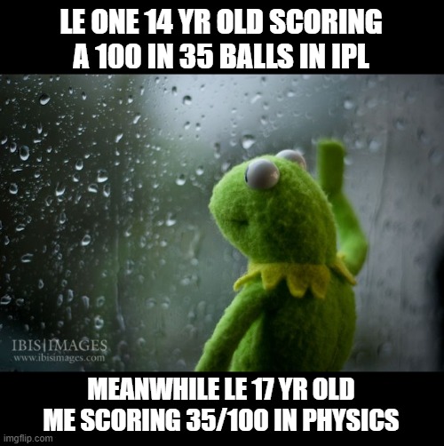 14 Year old Him vs 17 year old Me | LE ONE 14 YR OLD SCORING A 100 IN 35 BALLS IN IPL; MEANWHILE LE 17 YR OLD ME SCORING 35/100 IN PHYSICS | image tagged in kermit window | made w/ Imgflip meme maker