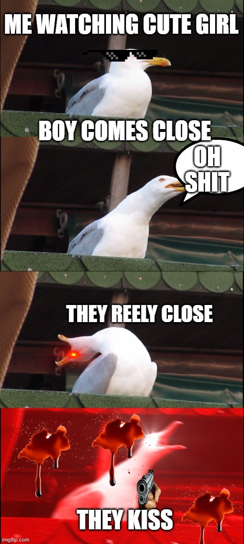 Inhaling Seagull | ME WATCHING CUTE GIRL; BOY COMES CLOSE; OH SHIT; THEY REELY CLOSE; THEY KISS | image tagged in memes,inhaling seagull | made w/ Imgflip meme maker