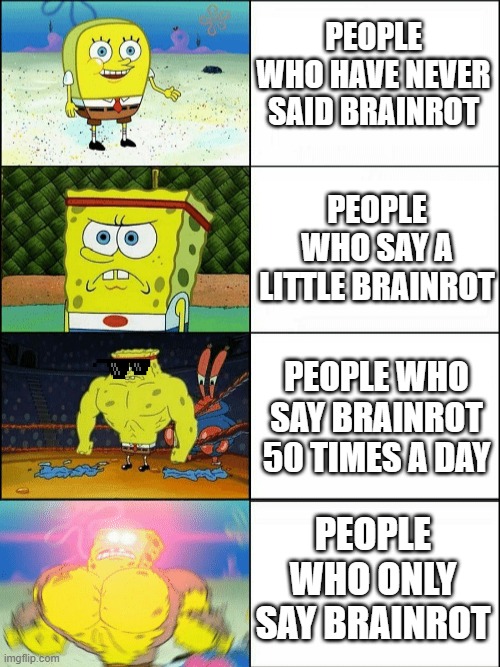 Increasingly buff spongebob | PEOPLE WHO HAVE NEVER SAID BRAINROT; PEOPLE WHO SAY A LITTLE BRAINROT; PEOPLE WHO SAY BRAINROT 50 TIMES A DAY; PEOPLE WHO ONLY SAY BRAINROT | image tagged in increasingly buff spongebob | made w/ Imgflip meme maker