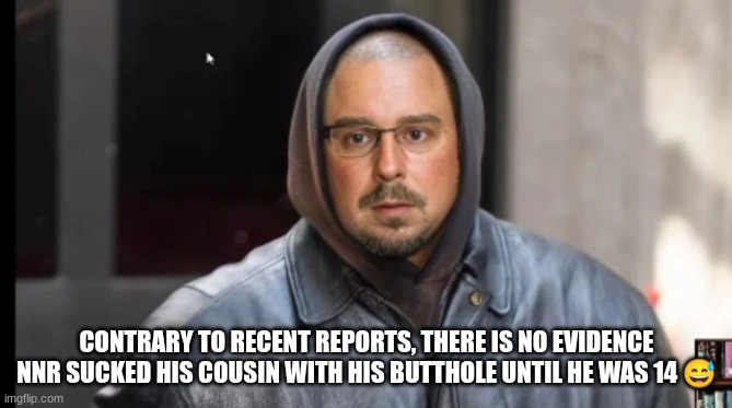 CONTRARY TO RECENT REPORTS, THERE IS NO EVIDENCE NNR SUCKED HIS COUSIN WITH HIS BUTTHOLE UNTIL HE WAS 14 😅 | made w/ Imgflip meme maker