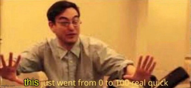 shit just went from 0 to 100 real quick no watermark | this | image tagged in shit just went from 0 to 100 real quick no watermark | made w/ Imgflip meme maker