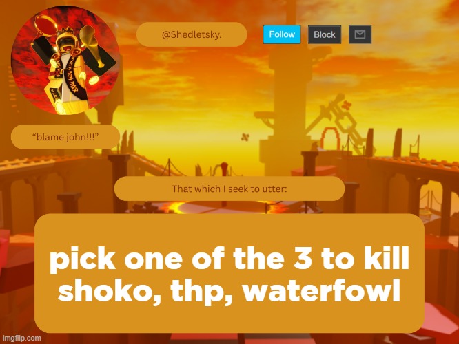 shedletsky's template | pick one of the 3 to kill
shoko, thp, waterfowl | image tagged in shedletsky's template | made w/ Imgflip meme maker