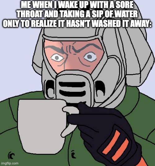 relatable tbh | ME WHEN I WAKE UP WITH A SORE THROAT AND TAKING A SIP OF WATER ONLY TO REALIZE IT HASN'T WASHED IT AWAY: | image tagged in doomguy with teacup,doom guy,memes,relatable memes,water | made w/ Imgflip meme maker