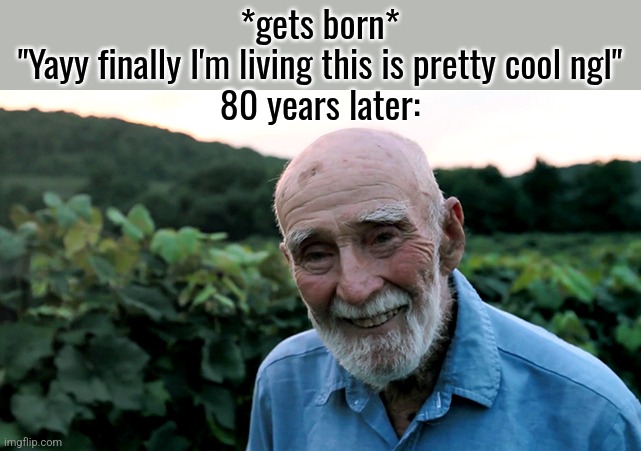 old man | *gets born*
"Yayy finally I'm living this is pretty cool ngl"
80 years later: | image tagged in old man | made w/ Imgflip meme maker
