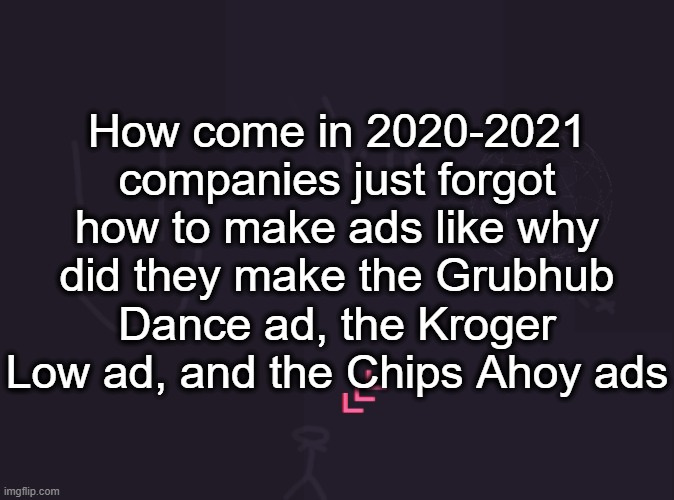 vik's image | How come in 2020-2021 companies just forgot how to make ads like why did they make the Grubhub Dance ad, the Kroger Low ad, and the Chips Ahoy ads | image tagged in vik's image | made w/ Imgflip meme maker