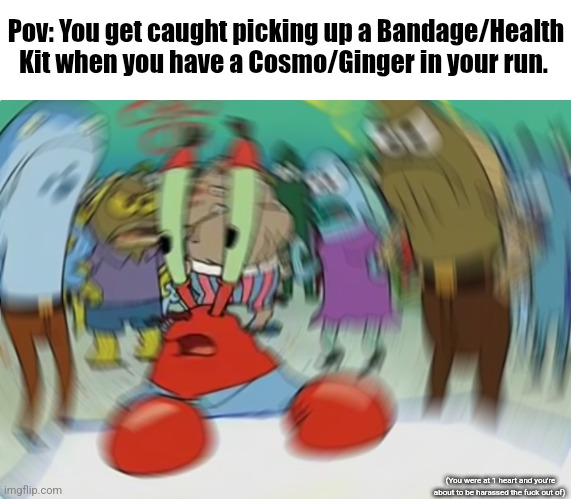I don't get people believing Cosmos/Gingers are entitled to heals. | Pov: You get caught picking up a Bandage/Health Kit when you have a Cosmo/Ginger in your run. (You were at 1 heart and you're about to be harassed the fuck out of) | image tagged in memes,mr krabs blur meme,funny,funny memes,roblox,roblox meme | made w/ Imgflip meme maker