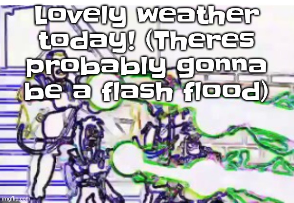 Horrendously bright | Lovely weather today! (Theres probably gonna be a flash flood) | image tagged in horrendously bright | made w/ Imgflip meme maker