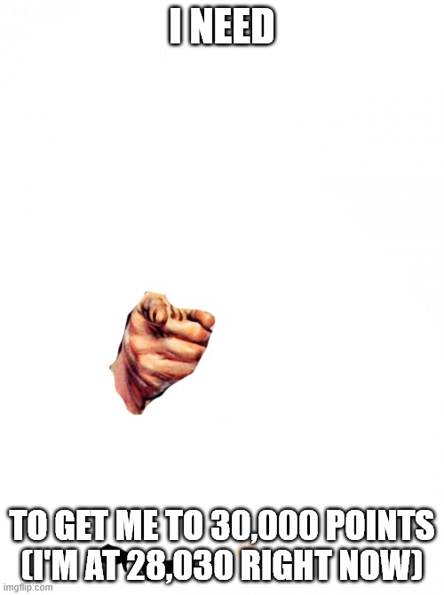 Plz? | I NEED; TO GET ME TO 30,000 POINTS (I'M AT 28,030 RIGHT NOW) | image tagged in memes,uncle sam | made w/ Imgflip meme maker
