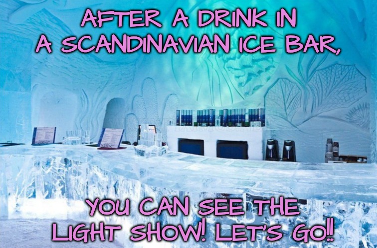 AFTER A DRINK IN A SCANDINAVIAN ICE BAR, YOU CAN SEE THE LIGHT SHOW! LET'S GO!! | made w/ Imgflip meme maker