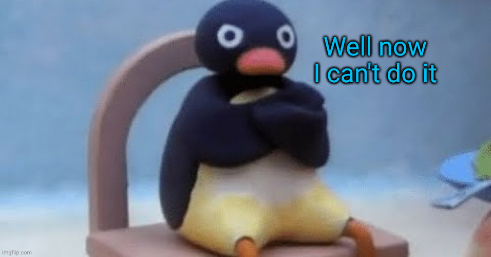 Now I don't want | Well now I can't do it | image tagged in now i don't want | made w/ Imgflip meme maker