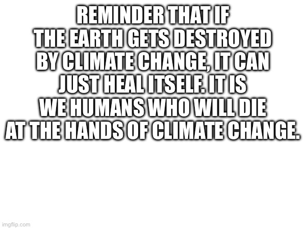 The earth can heal. We cannot | REMINDER THAT IF THE EARTH GETS DESTROYED BY CLIMATE CHANGE, IT CAN JUST HEAL ITSELF. IT IS WE HUMANS WHO WILL DIE AT THE HANDS OF CLIMATE CHANGE. | made w/ Imgflip meme maker